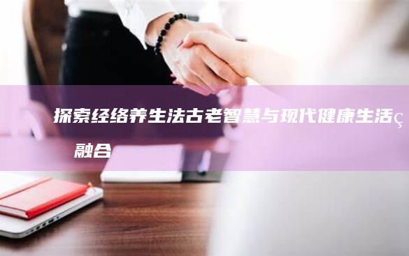 探索经络养生法：古老智慧与现代健康生活的融合