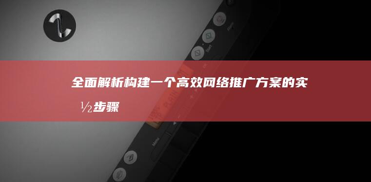 全面解析：构建一个高效网络推广方案的实施步骤