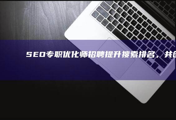 SEO专职优化师招聘：提升搜索排名，共创辉煌成就