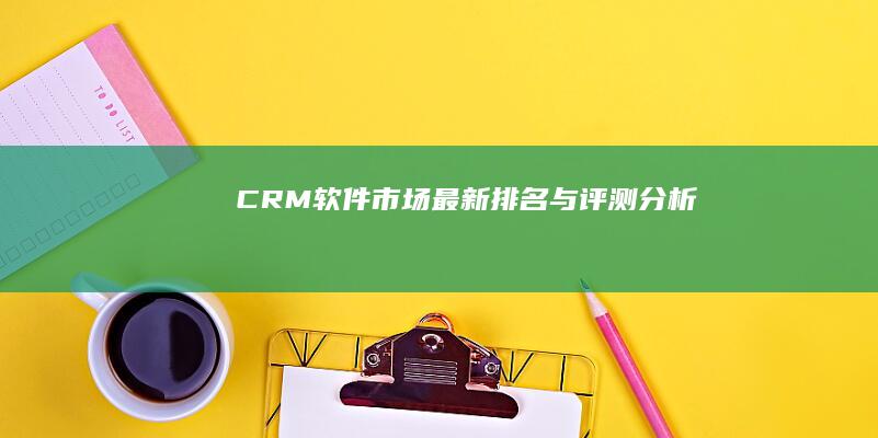 CRM软件市场最新排名与评测分析