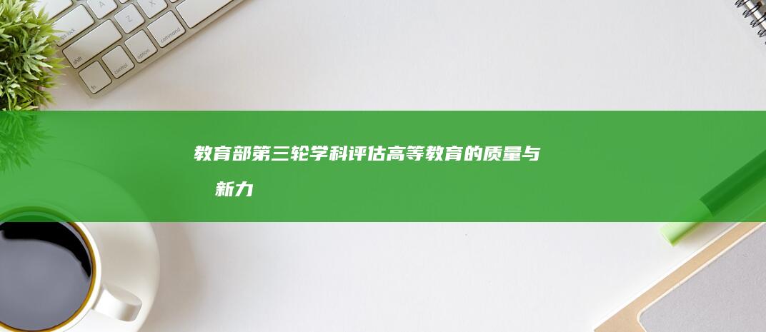 教育部第三轮学科评估：高等教育的质量与创新力评估报告