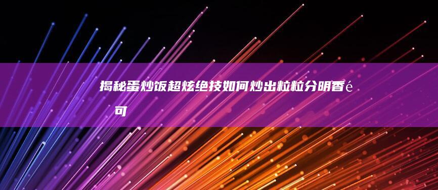 揭秘蛋炒饭超炫绝技：如何炒出粒粒分明、香醇可口的米饭